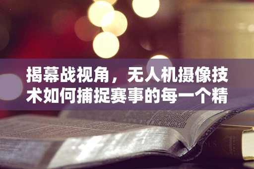 揭幕战视角，无人机摄像技术如何捕捉赛事的每一个精彩瞬间？