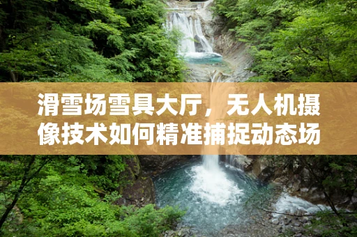 滑雪场雪具大厅，无人机摄像技术如何精准捕捉动态场景？