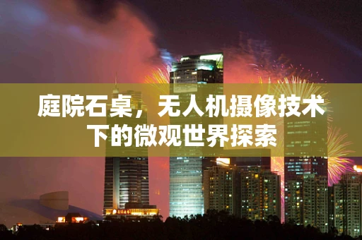 庭院石桌，无人机摄像技术下的微观世界探索