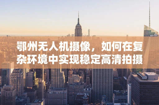 鄂州无人机摄像，如何在复杂环境中实现稳定高清拍摄？