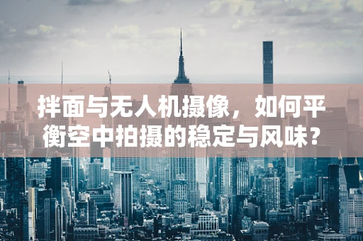 拌面与无人机摄像，如何平衡空中拍摄的稳定与风味？
