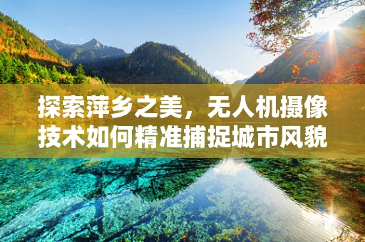 探索萍乡之美，无人机摄像技术如何精准捕捉城市风貌？