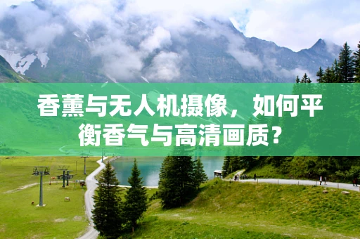 香薰与无人机摄像，如何平衡香气与高清画质？