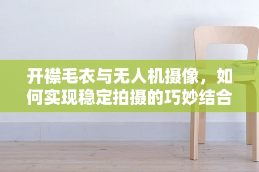开襟毛衣与无人机摄像，如何实现稳定拍摄的巧妙结合？