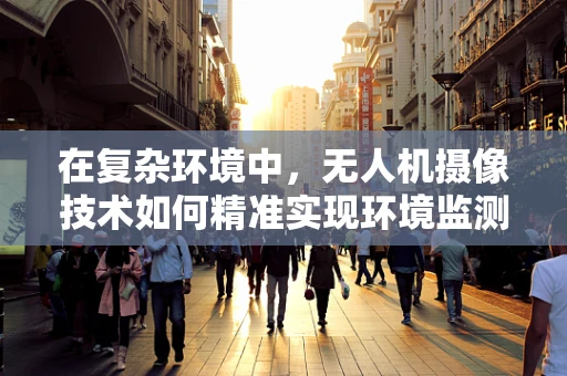 在复杂环境中，无人机摄像技术如何精准实现环境监测？
