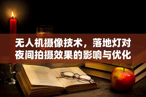 无人机摄像技术，落地灯对夜间拍摄效果的影响与优化策略