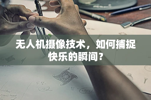 无人机摄像技术，如何捕捉快乐的瞬间？