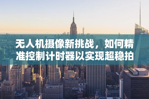 无人机摄像新挑战，如何精准控制计时器以实现超稳拍摄？