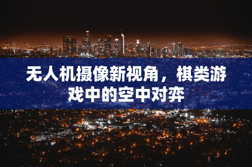 无人机摄像新视角，棋类游戏中的空中对弈