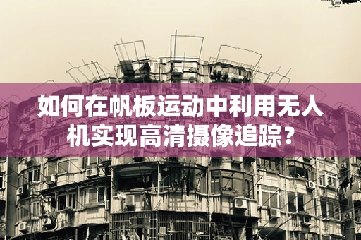如何在帆板运动中利用无人机实现高清摄像追踪？
