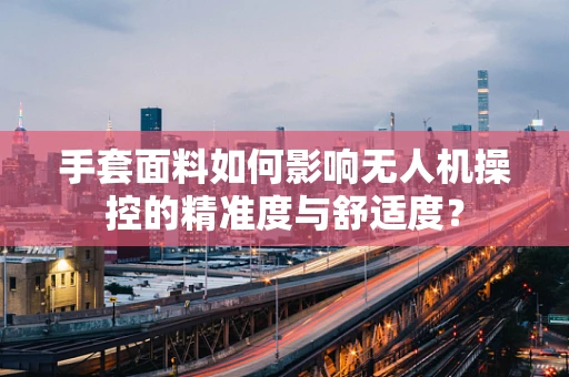 手套面料如何影响无人机操控的精准度与舒适度？