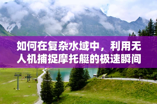 如何在复杂水域中，利用无人机捕捉摩托艇的极速瞬间？