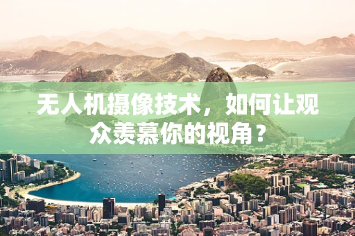无人机摄像技术，如何让观众羡慕你的视角？