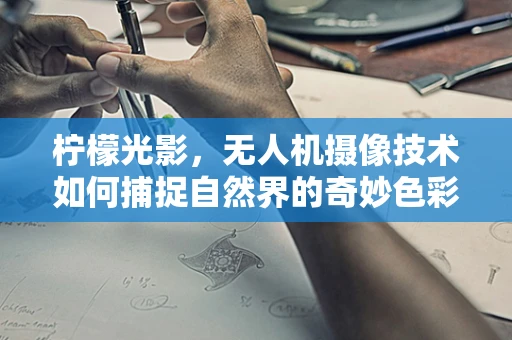 柠檬光影，无人机摄像技术如何捕捉自然界的奇妙色彩？