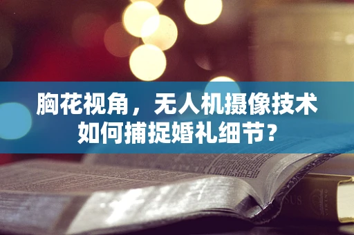 胸花视角，无人机摄像技术如何捕捉婚礼细节？