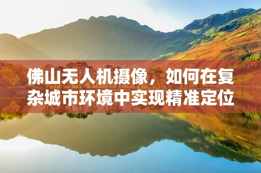 佛山无人机摄像，如何在复杂城市环境中实现精准定位与高清拍摄？