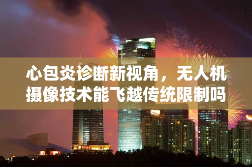 心包炎诊断新视角，无人机摄像技术能飞越传统限制吗？