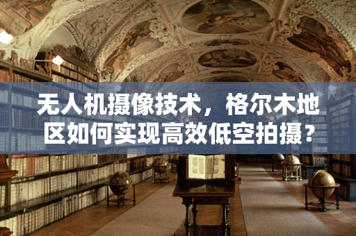 无人机摄像技术，格尔木地区如何实现高效低空拍摄？