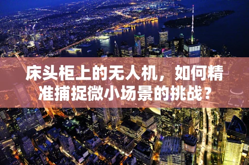床头柜上的无人机，如何精准捕捉微小场景的挑战？