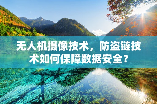 无人机摄像技术，防盗链技术如何保障数据安全？