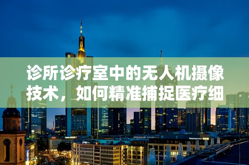 诊所诊疗室中的无人机摄像技术，如何精准捕捉医疗细节？
