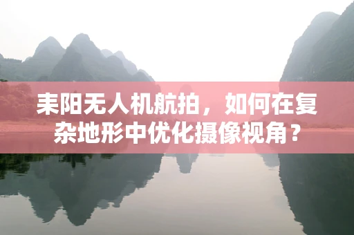 耒阳无人机航拍，如何在复杂地形中优化摄像视角？