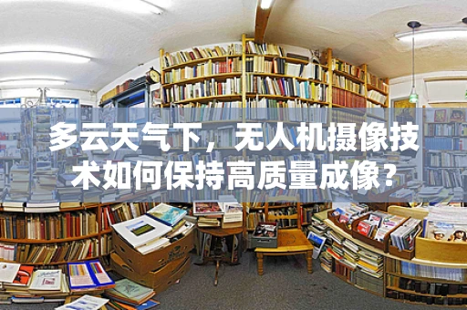 多云天气下，无人机摄像技术如何保持高质量成像？