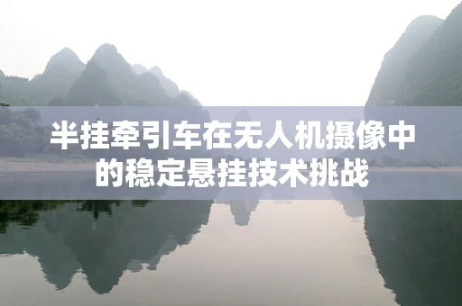 半挂牵引车在无人机摄像中的稳定悬挂技术挑战