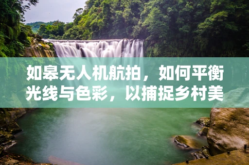 如皋无人机航拍，如何平衡光线与色彩，以捕捉乡村美景的独特韵味？