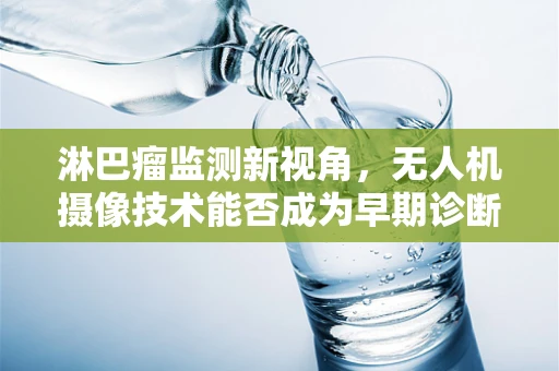 淋巴瘤监测新视角，无人机摄像技术能否成为早期诊断的‘空中之眼’？