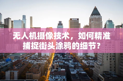 无人机摄像技术，如何精准捕捉街头涂鸦的细节？