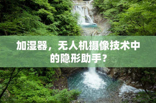 加湿器，无人机摄像技术中的隐形助手？