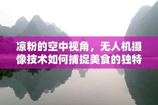 凉粉的空中视角，无人机摄像技术如何捕捉美食的独特魅力？