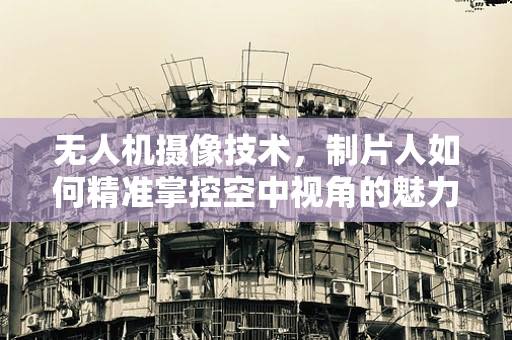 无人机摄像技术，制片人如何精准掌控空中视角的魅力？