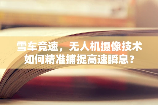雪车竞速，无人机摄像技术如何精准捕捉高速瞬息？