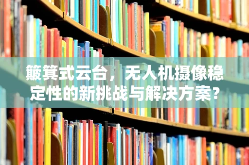 簸箕式云台，无人机摄像稳定性的新挑战与解决方案？