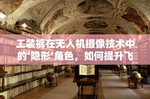 工装裤在无人机摄像技术中的‘隐形’角色，如何提升飞行稳定性？