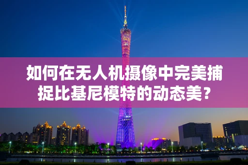 如何在无人机摄像中完美捕捉比基尼模特的动态美？