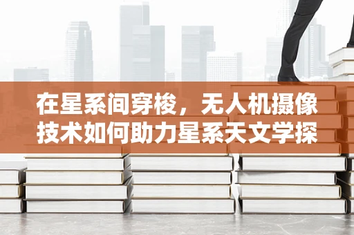 在星系间穿梭，无人机摄像技术如何助力星系天文学探索？