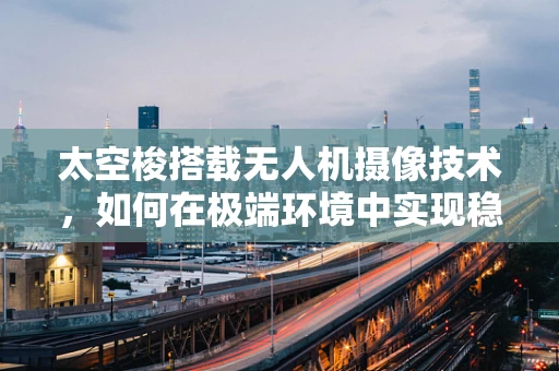 太空梭搭载无人机摄像技术，如何在极端环境中实现稳定拍摄？