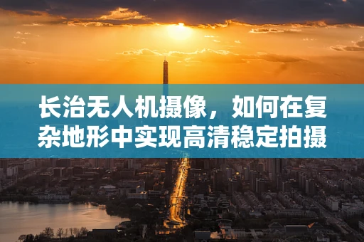 长治无人机摄像，如何在复杂地形中实现高清稳定拍摄？