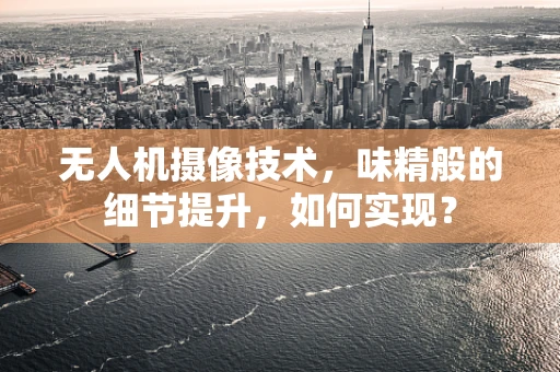 无人机摄像技术，味精般的细节提升，如何实现？