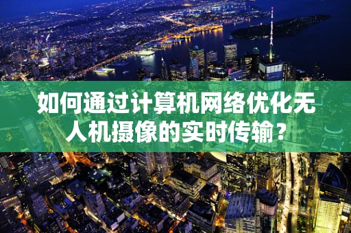 如何通过计算机网络优化无人机摄像的实时传输？