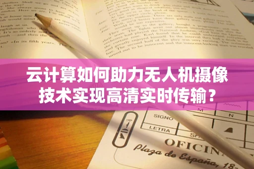 云计算如何助力无人机摄像技术实现高清实时传输？