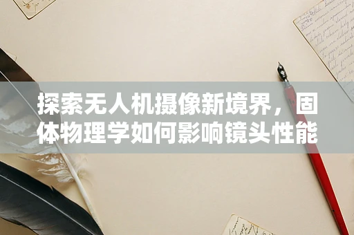 探索无人机摄像新境界，固体物理学如何影响镜头性能？