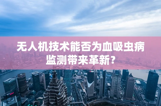 无人机技术能否为血吸虫病监测带来革新？