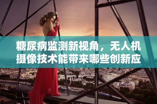 糖尿病监测新视角，无人机摄像技术能带来哪些创新应用？