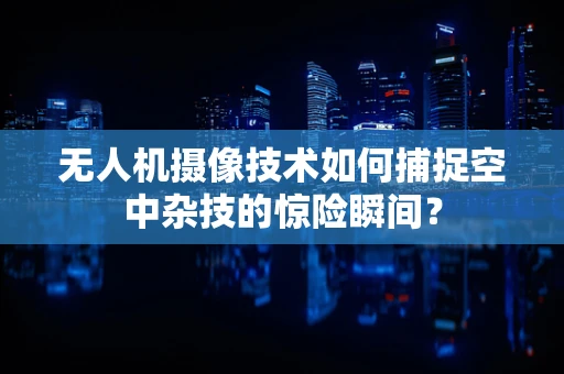 无人机摄像技术如何捕捉空中杂技的惊险瞬间？
