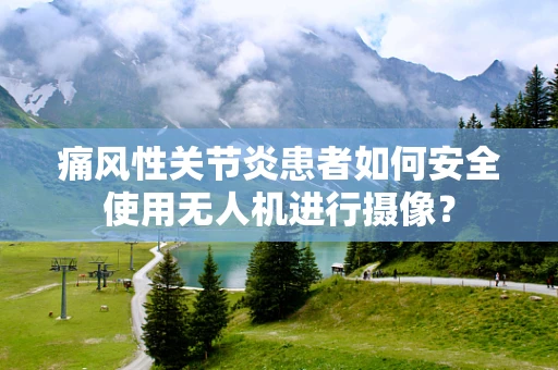 痛风性关节炎患者如何安全使用无人机进行摄像？