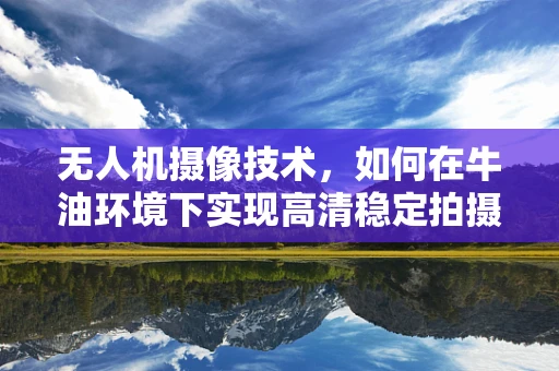 无人机摄像技术，如何在牛油环境下实现高清稳定拍摄？